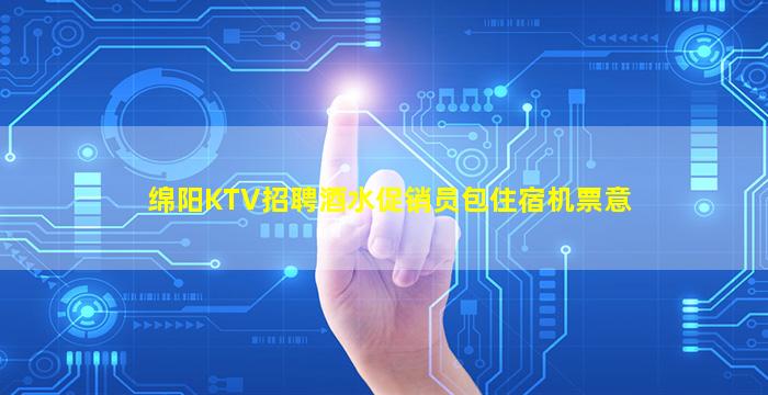 绵阳KTV招聘酒水促销员包住宿机票意