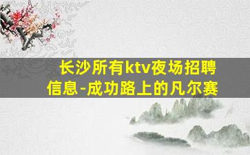 长沙所有ktv夜场招聘信息-成功路上的凡尔赛